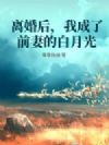 离婚后,我成了前妻的白月光